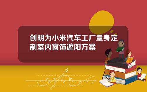 创明为小米汽车工厂量身定制室内窗饰遮阳方案