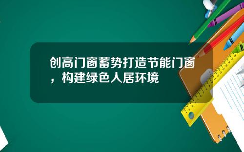 创高门窗蓄势打造节能门窗，构建绿色人居环境