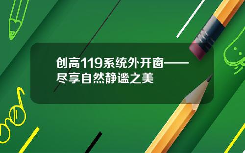 创高119系统外开窗——尽享自然静谧之美