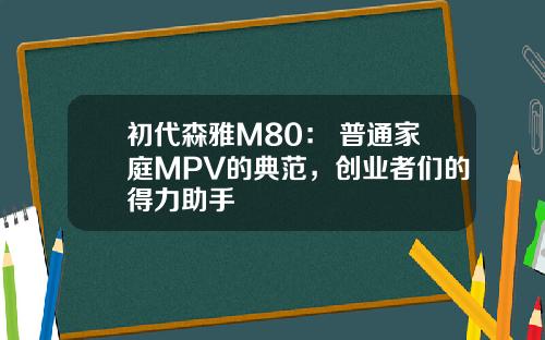 初代森雅M80： 普通家庭MPV的典范，创业者们的得力助手