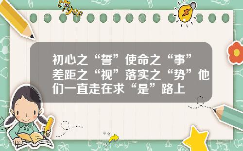 初心之“誓”使命之“事”差距之“视”落实之“势”他们一直走在求“是”路上
