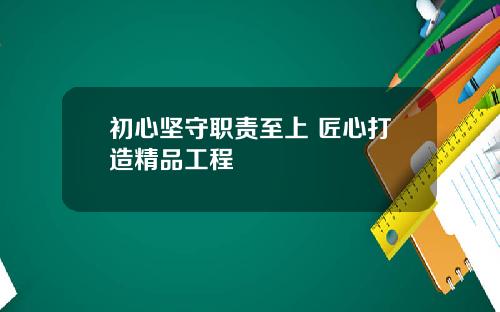 初心坚守职责至上 匠心打造精品工程