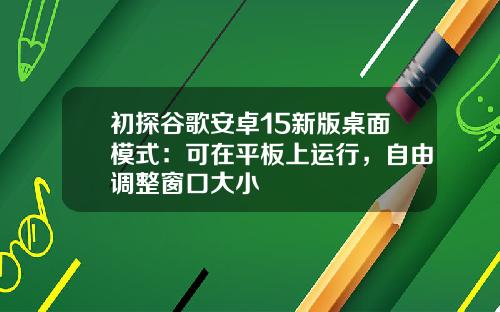 初探谷歌安卓15新版桌面模式：可在平板上运行，自由调整窗口大小