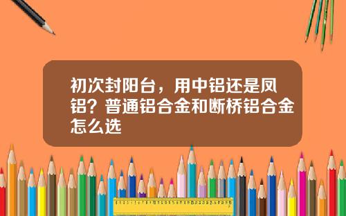 初次封阳台，用中铝还是凤铝？普通铝合金和断桥铝合金怎么选