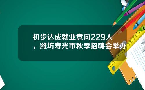 初步达成就业意向229人，潍坊寿光市秋季招聘会举办