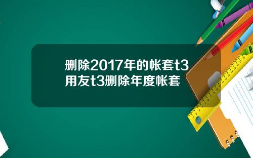 删除2017年的帐套t3用友t3删除年度帐套