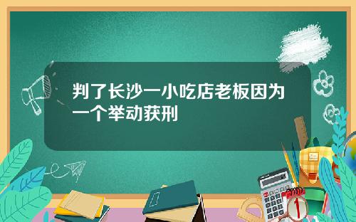 判了长沙一小吃店老板因为一个举动获刑