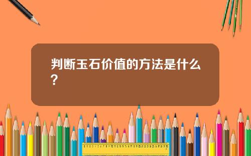 判断玉石价值的方法是什么？