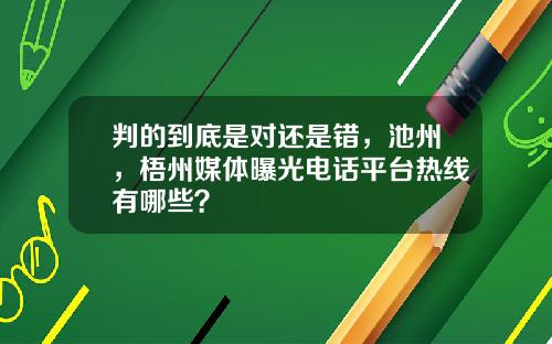 判的到底是对还是错，池州，梧州媒体曝光电话平台热线有哪些？