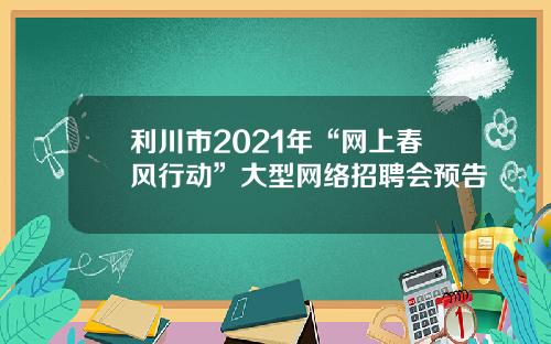 利川市2021年“网上春风行动”大型网络招聘会预告