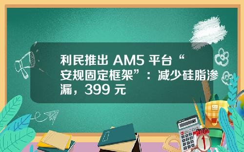 利民推出 AM5 平台“安规固定框架”：减少硅脂渗漏，399 元