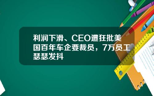 利润下滑、CEO遭狂批美国百年车企要裁员，7万员工瑟瑟发抖