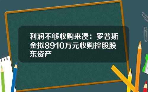 利润不够收购来凑：罗普斯金拟8910万元收购控股股东资产