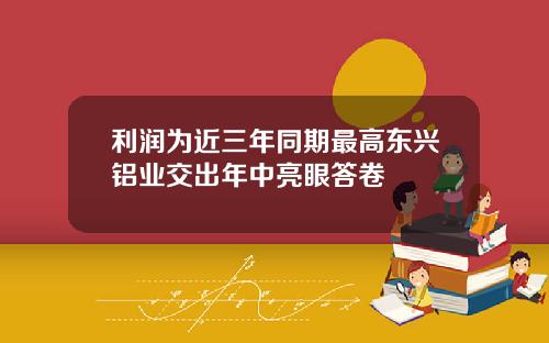 利润为近三年同期最高东兴铝业交出年中亮眼答卷