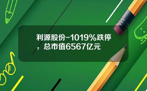 利源股份-1019%跌停，总市值6567亿元