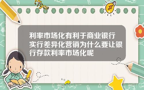 利率市场化有利于商业银行实行差异化营销为什么要让银行存款利率市场化呢