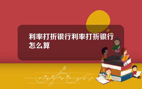 利率打折银行利率打折银行怎么算