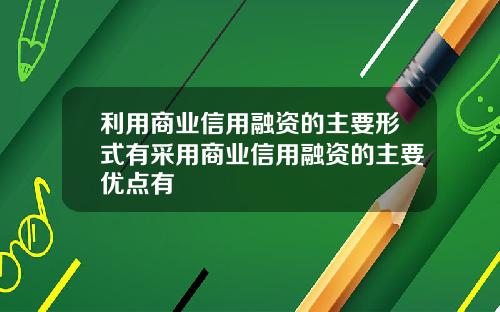 利用商业信用融资的主要形式有采用商业信用融资的主要优点有