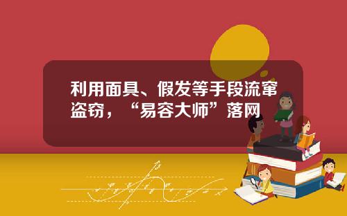 利用面具、假发等手段流窜盗窃，“易容大师”落网