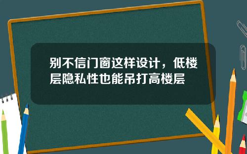 别不信门窗这样设计，低楼层隐私性也能吊打高楼层