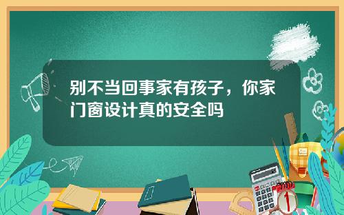 别不当回事家有孩子，你家门窗设计真的安全吗