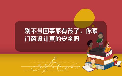 别不当回事家有孩子，你家门窗设计真的安全吗