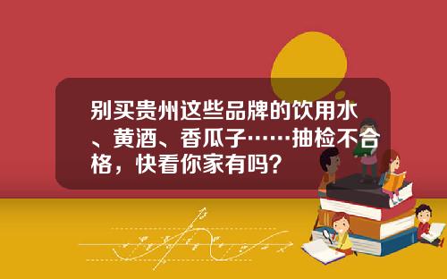 别买贵州这些品牌的饮用水、黄酒、香瓜子……抽检不合格，快看你家有吗？