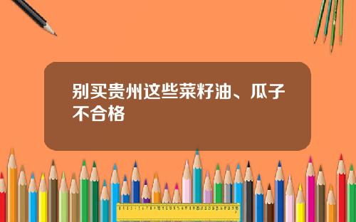 别买贵州这些菜籽油、瓜子不合格