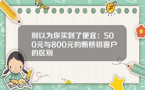 别以为你买到了便宜：500元与800元的断桥铝窗户的区别
