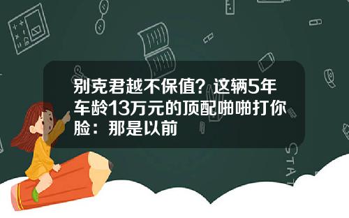 别克君越不保值？这辆5年车龄13万元的顶配啪啪打你脸：那是以前