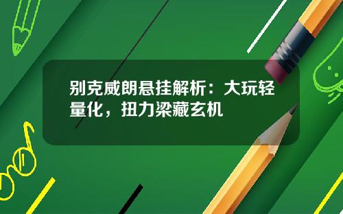 别克威朗悬挂解析：大玩轻量化，扭力梁藏玄机