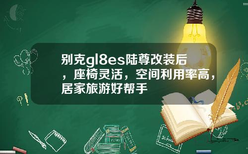 别克gl8es陆尊改装后，座椅灵活，空间利用率高，居家旅游好帮手