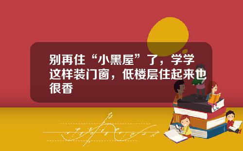 别再住“小黑屋”了，学学这样装门窗，低楼层住起来也很香