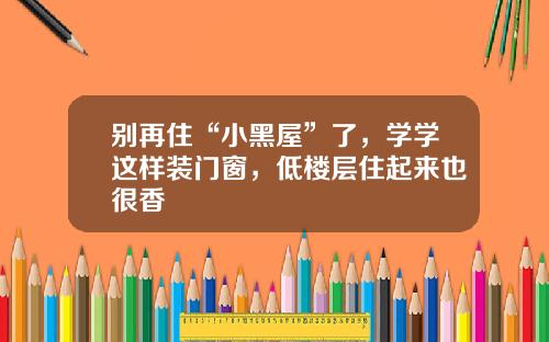 别再住“小黑屋”了，学学这样装门窗，低楼层住起来也很香