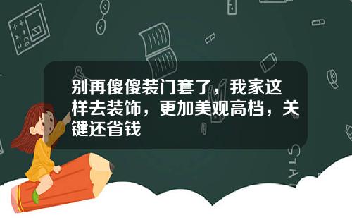别再傻傻装门套了，我家这样去装饰，更加美观高档，关键还省钱