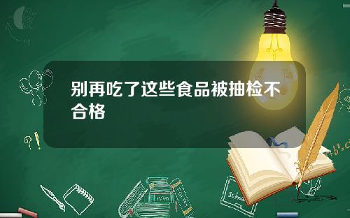 别再吃了这些食品被抽检不合格