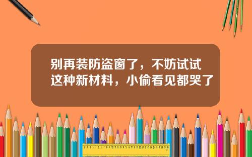 别再装防盗窗了，不妨试试这种新材料，小偷看见都哭了