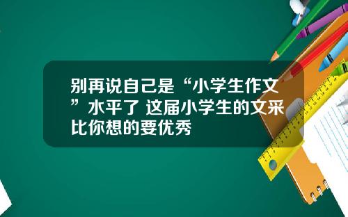 别再说自己是“小学生作文”水平了 这届小学生的文采比你想的要优秀