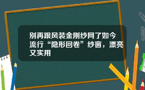 别再跟风装金刚纱网了如今流行“隐形回卷”纱窗，漂亮又实用