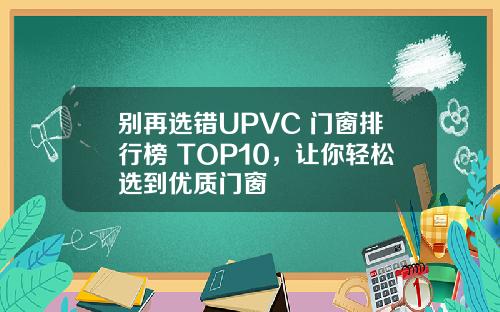 别再选错UPVC 门窗排行榜 TOP10，让你轻松选到优质门窗