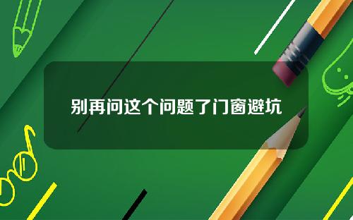 别再问这个问题了门窗避坑