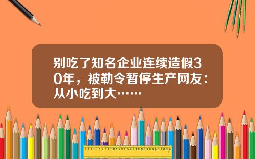 别吃了知名企业连续造假30年，被勒令暂停生产网友：从小吃到大……