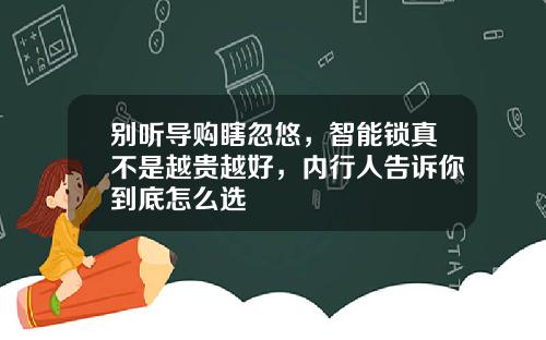 别听导购瞎忽悠，智能锁真不是越贵越好，内行人告诉你到底怎么选