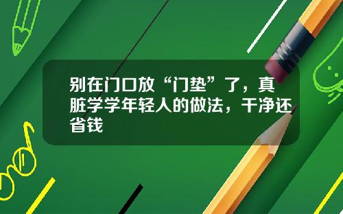 别在门口放“门垫”了，真脏学学年轻人的做法，干净还省钱