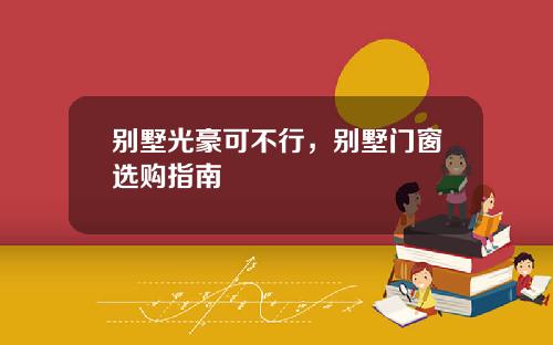 别墅光豪可不行，别墅门窗选购指南