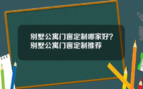 别墅公寓门窗定制哪家好？别墅公寓门窗定制推荐