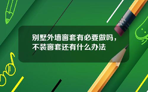 别墅外墙窗套有必要做吗，不装窗套还有什么办法