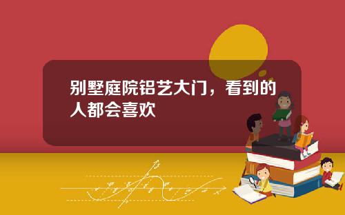 别墅庭院铝艺大门，看到的人都会喜欢
