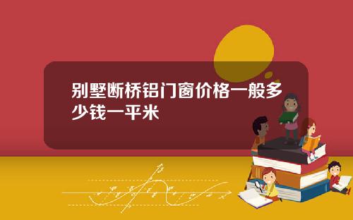 别墅断桥铝门窗价格一般多少钱一平米