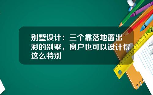 别墅设计：三个靠落地窗出彩的别墅，窗户也可以设计得这么特别